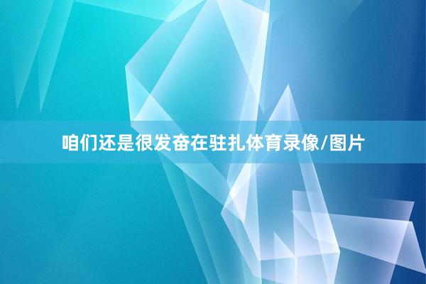 咱们还是很发奋在驻扎体育录像/图片