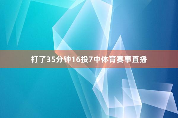 打了35分钟16投7中体育赛事直播