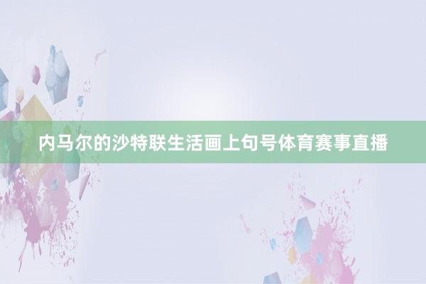 内马尔的沙特联生活画上句号体育赛事直播