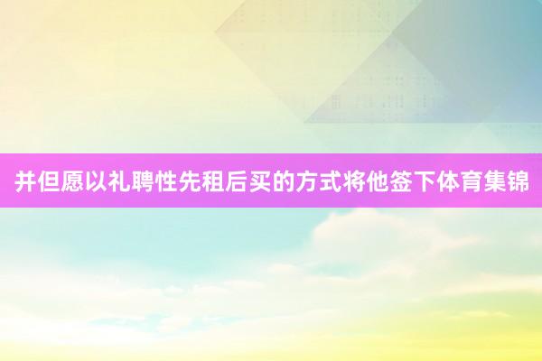 并但愿以礼聘性先租后买的方式将他签下体育集锦