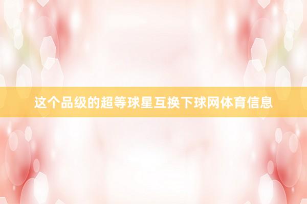 这个品级的超等球星互换下球网体育信息