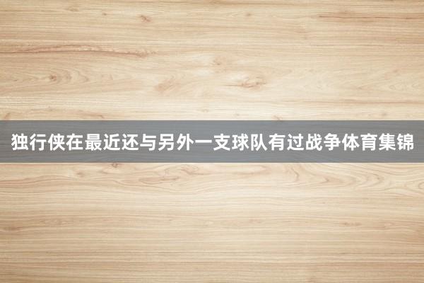 独行侠在最近还与另外一支球队有过战争体育集锦