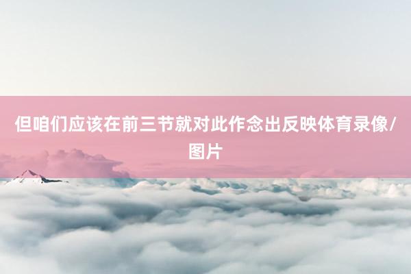 但咱们应该在前三节就对此作念出反映体育录像/图片