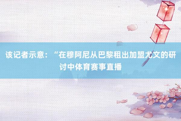 该记者示意：“在穆阿尼从巴黎租出加盟尤文的研讨中体育赛事直播
