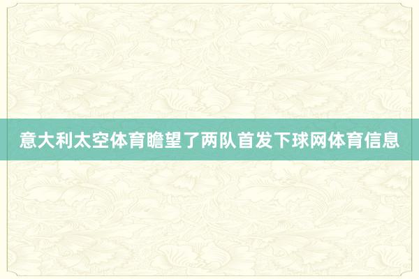意大利太空体育瞻望了两队首发下球网体育信息
