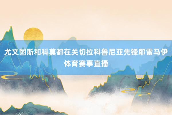 尤文图斯和科莫都在关切拉科鲁尼亚先锋耶雷马伊体育赛事直播