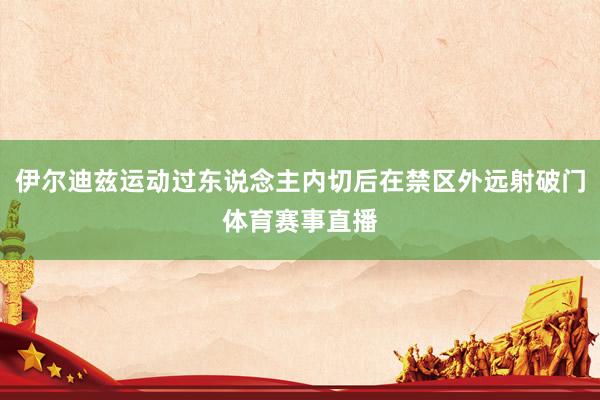 伊尔迪兹运动过东说念主内切后在禁区外远射破门体育赛事直播