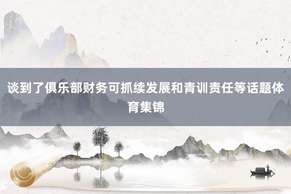 谈到了俱乐部财务可抓续发展和青训责任等话题体育集锦