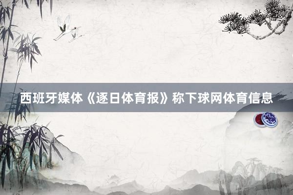 西班牙媒体《逐日体育报》称下球网体育信息