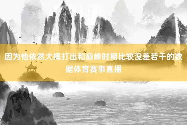 因为他依然大概打出和巅峰时期比较没差若干的数据体育赛事直播