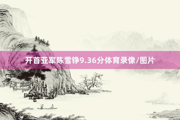 开首亚军陈雪铮9.36分体育录像/图片