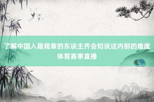 了解中国入籍规章的东谈主齐会知谈这内部的难度体育赛事直播