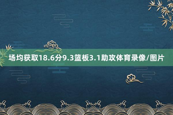 场均获取18.6分9.3篮板3.1助攻体育录像/图片