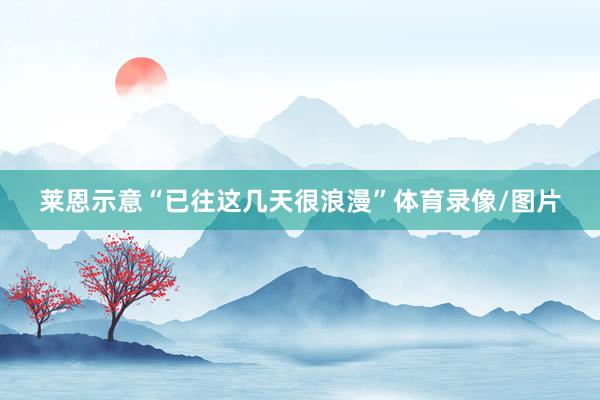 莱恩示意“已往这几天很浪漫”体育录像/图片