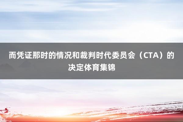 而凭证那时的情况和裁判时代委员会(CTA)的决定体育集锦