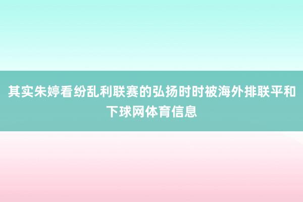其实朱婷看纷乱利联赛的弘扬时时被海外排联平和下球网体育信息