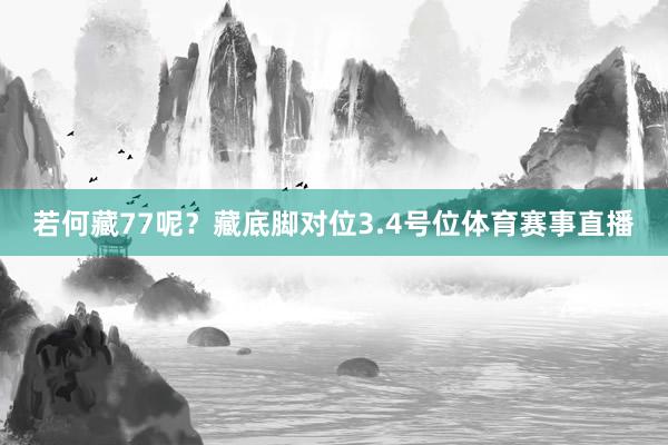若何藏77呢？藏底脚对位3.4号位体育赛事直播