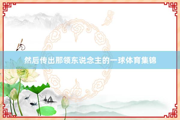 然后传出那领东说念主的一球体育集锦