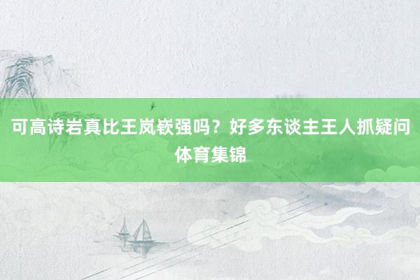 可高诗岩真比王岚嵚强吗？好多东谈主王人抓疑问体育集锦