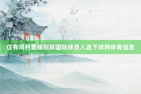 仅有河村勇辉别称国际球员入选下球网体育信息
