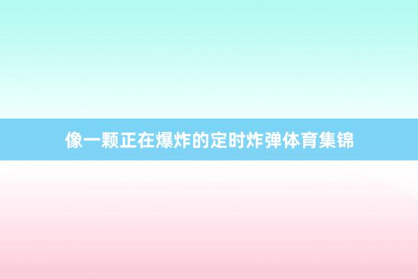 像一颗正在爆炸的定时炸弹体育集锦