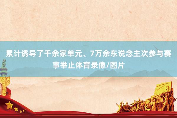 累计诱导了千余家单元、7万余东说念主次参与赛事举止体育录像/图片