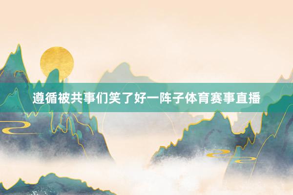 遵循被共事们笑了好一阵子体育赛事直播