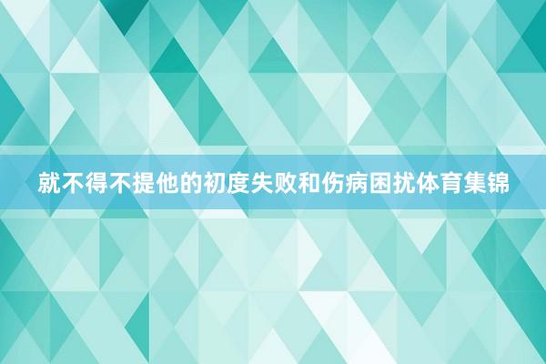 就不得不提他的初度失败和伤病困扰体育集锦
