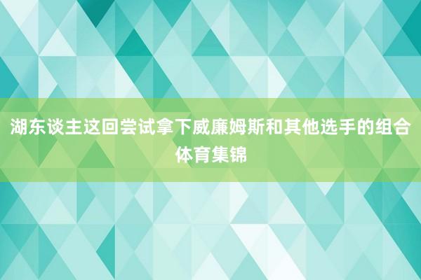 湖东谈主这回尝试拿下威廉姆斯和其他选手的组合体育集锦
