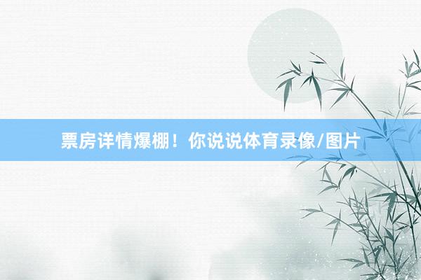 票房详情爆棚！你说说体育录像/图片