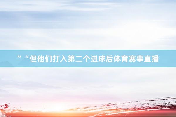 ”“但他们打入第二个进球后体育赛事直播
