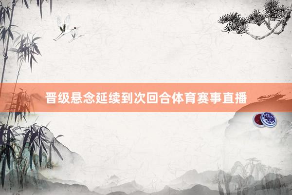 晋级悬念延续到次回合体育赛事直播
