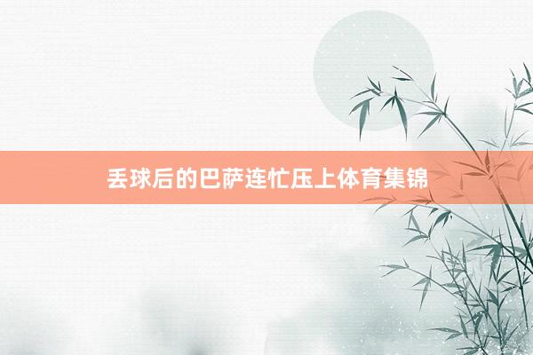 丢球后的巴萨连忙压上体育集锦