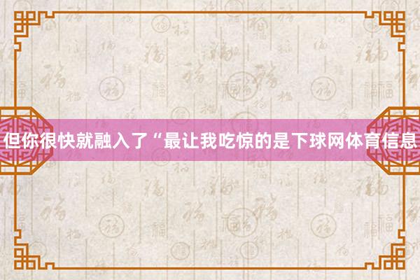 但你很快就融入了“最让我吃惊的是下球网体育信息