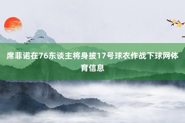 席菲诺在76东谈主将身披17号球衣作战下球网体育信息
