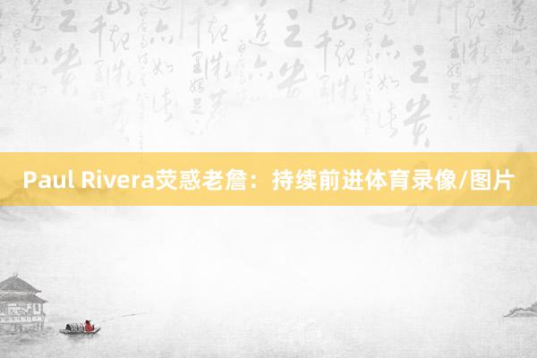 Paul Rivera荧惑老詹：持续前进体育录像/图片