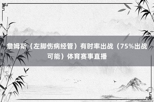詹姆斯（左脚伤病经管）有时率出战（75%出战可能）体育赛事直播