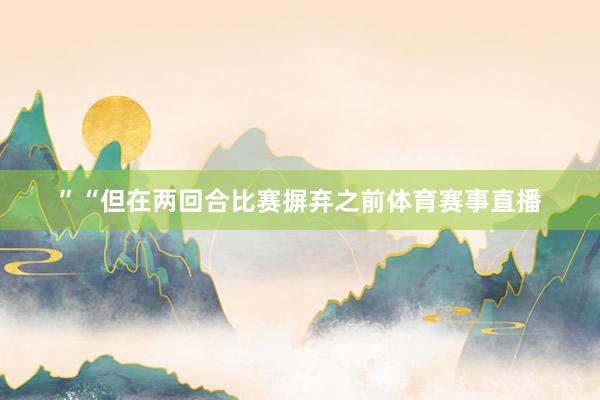 ”“但在两回合比赛摒弃之前体育赛事直播