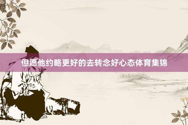 但愿他约略更好的去转念好心态体育集锦