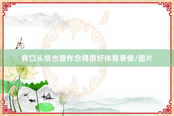 有口头情也曾作念得很好体育录像/图片