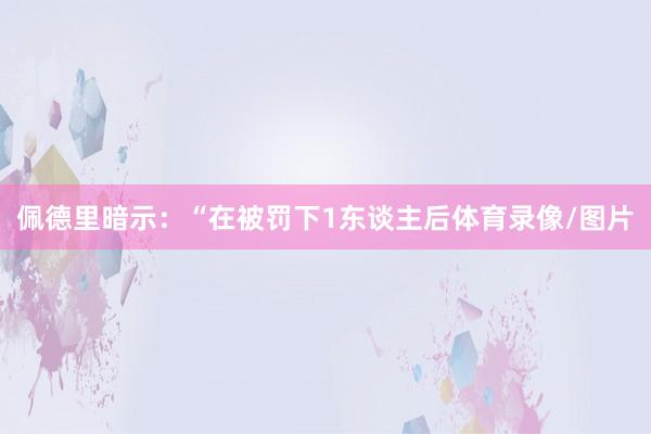 佩德里暗示：“在被罚下1东谈主后体育录像/图片
