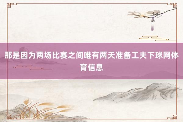 那是因为两场比赛之间唯有两天准备工夫下球网体育信息