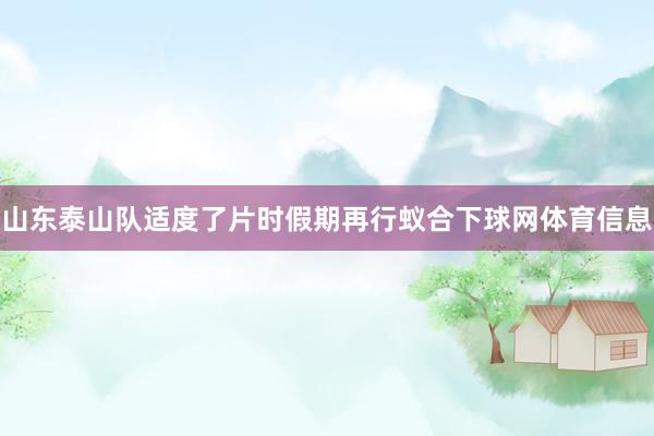 山东泰山队适度了片时假期再行蚁合下球网体育信息