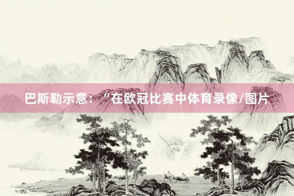巴斯勒示意：“在欧冠比赛中体育录像/图片