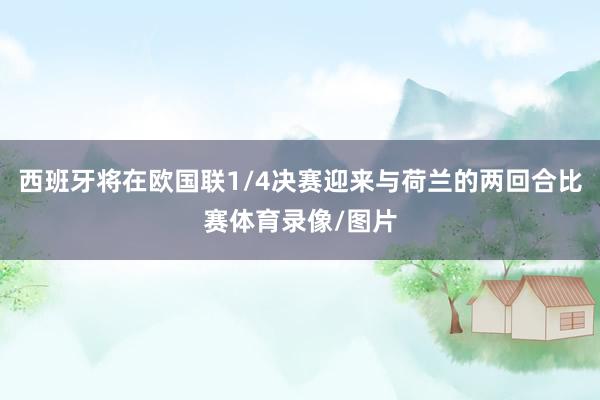 西班牙将在欧国联1/4决赛迎来与荷兰的两回合比赛体育录像/图片
