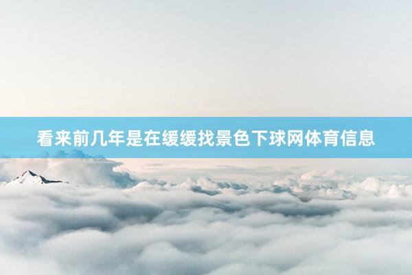 看来前几年是在缓缓找景色下球网体育信息