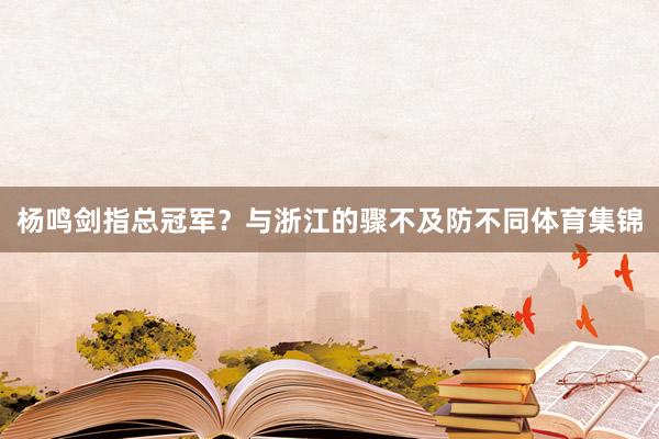 杨鸣剑指总冠军？与浙江的骤不及防不同体育集锦