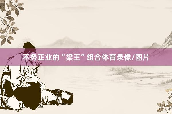不务正业的“梁王”组合体育录像/图片
