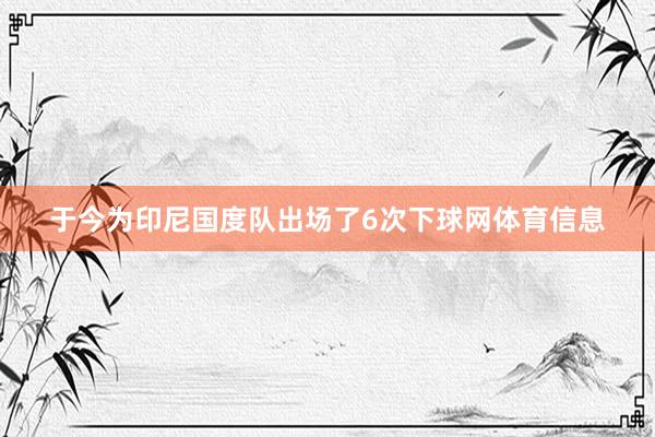 于今为印尼国度队出场了6次下球网体育信息