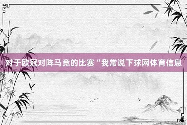 对于欧冠对阵马竞的比赛“我常说下球网体育信息